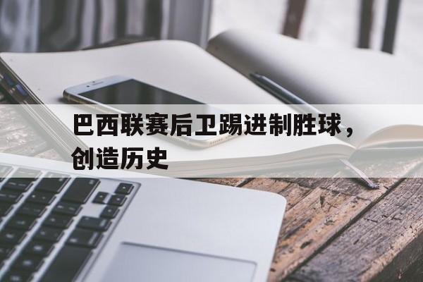 巴西联赛后卫踢进制胜球，创造历史