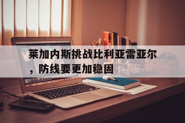 莱加内斯挑战比利亚雷亚尔，防线要更加稳固