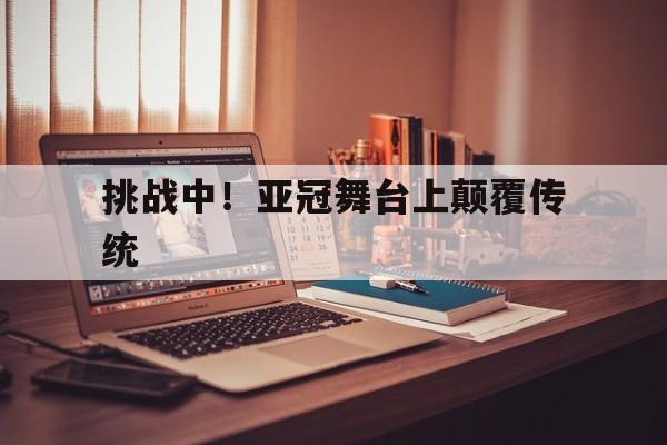 关于挑战中！亚冠舞台上颠覆传统的信息