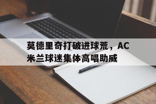 莫德里奇打破进球荒，AC米兰球迷集体高唱助威