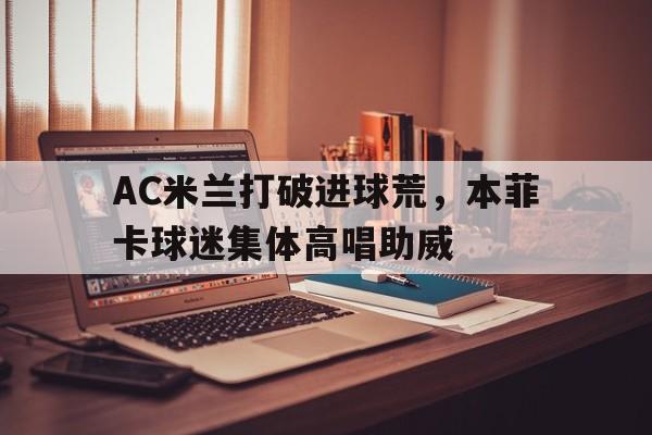 AC米兰打破进球荒，本菲卡球迷集体高唱助威